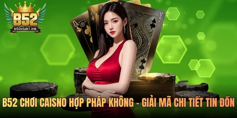 B52 Chơi Caisno Hợp Pháp Không - Giải Mã Chi Tiết Tin Đồn 5 B52 Chơi Caisno Hợp Pháp Không