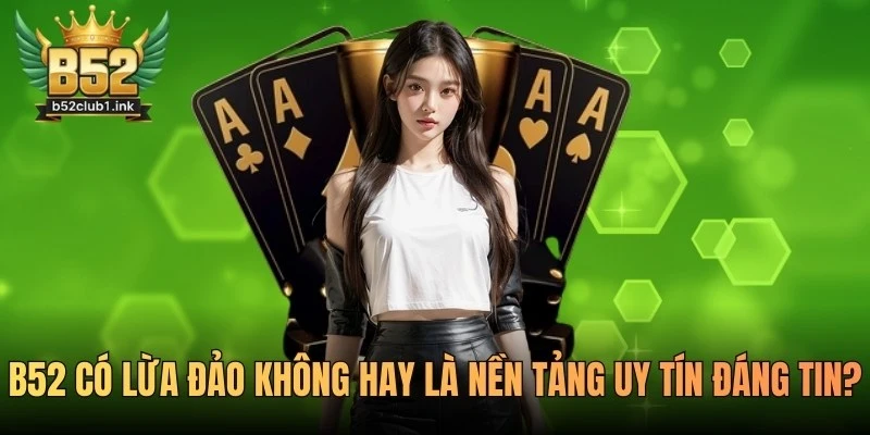 B52 Có Lừa Đảo Không Hay Là Nền Tảng Uy Tín Đáng Tin? 6 B52 Có Lừa Đảo Không