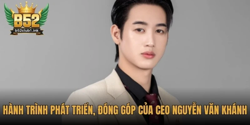 CEO B52club Nguyễn Văn Khánh – Định Hướng Phát Triển Thương Hiệu 1 Hành trình phát triển, đóng góp của CEO Nguyễn Văn Khánh